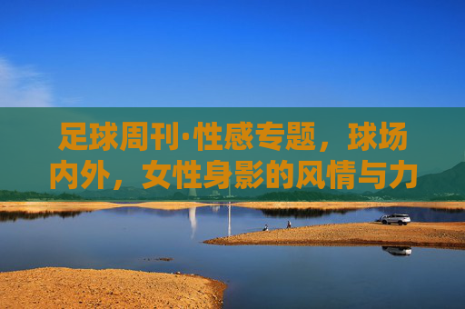 足球周刊·性感专题，球场内外，女性身影的风情与力量