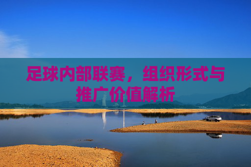 足球内部联赛,组织形式与推广价值解析