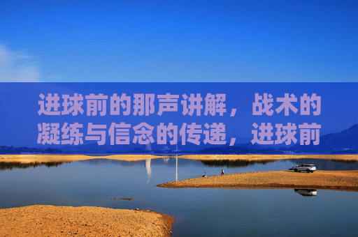 进球前的那声讲解，战术的凝练与信念的传递，进球前的那声讲解，战术的凝练与信念的传递