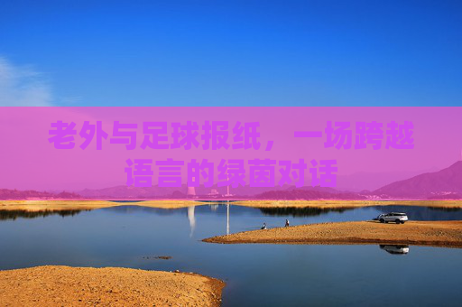 老外与足球报纸,一场跨越语言的绿茵对话