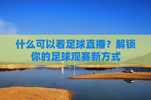 什么可以看足球直播？解锁你的足球观赛新方式