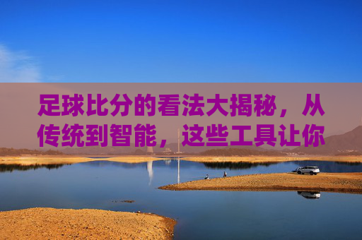 足球比分的看法大揭秘,从传统到智能,这些工具让你实时掌握赛场动态