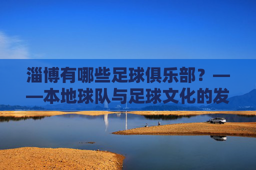 淄博有哪些足球俱乐部？——本地球队与足球文化的发展现状