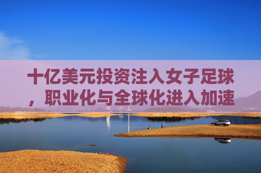 十亿美元投资注入女子足球,职业化与全球化进入加速期