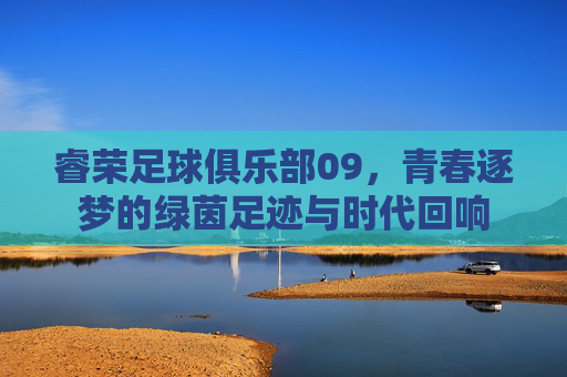 睿荣足球俱乐部09，青春逐梦的绿茵足迹与时代回响