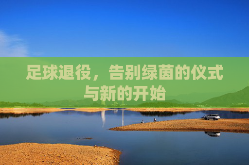 足球退役,告别绿茵的仪式与新的开始