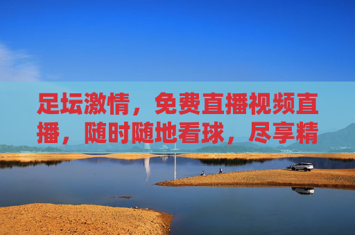 足坛激情，免费直播视频直播，随时随地看球，尽享精彩瞬间