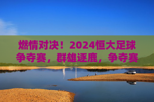 燃情对决!2024恒大足球争夺赛,群雄逐鹿,争夺赛场的荣耀与荣光