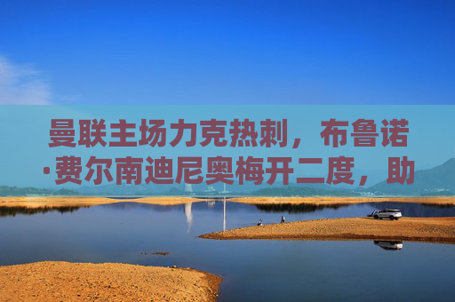 曼联主场力克热刺，布鲁诺·费尔南迪尼奥梅开二度，助队锁定胜局，英超争冠战火再燃，曼联主场力克热刺 费尔南迪尼奥梅开二度助队锁定胜局 英超争冠战火再燃