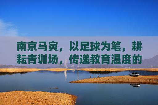 南京马寅,以足球为笔,耕耘青训场,传递教育温度的教练