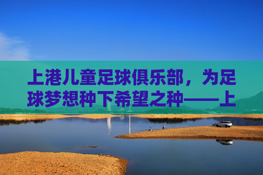 上港儿童足球俱乐部，为足球梦想种下希望之种——上港集团助力青少年足球发展的实践与成效