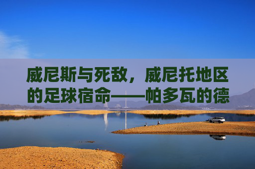威尼斯与死敌,威尼托地区的足球宿命——帕多瓦的德比对决
