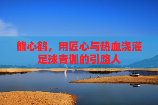 熊心鹤，用匠心与热血浇灌足球青训的引路人