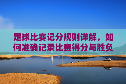 足球比赛记分规则详解，如何准确记录比赛得分与胜负判定，足球比赛记分规则详解，如何准确记录比赛得分与胜负判定