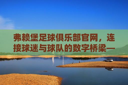 弗赖堡足球俱乐部官网,连接球迷与球队的数字桥梁——深度解析官网功能与球迷体验,弗赖堡足球俱乐部官网,连接球迷与球队的数字桥梁——深度解析官网功能与球迷体验