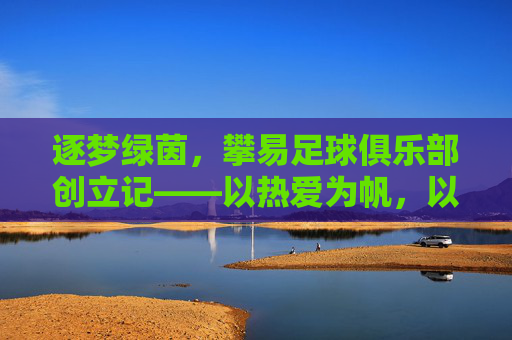 逐梦绿茵，攀易足球俱乐部创立记——以热爱为帆，以坚持为桨，开启足球新篇章，逐梦绿茵，攀易足球俱乐部创立记——以热爱为帆，以坚持为桨，开启足球新篇章
