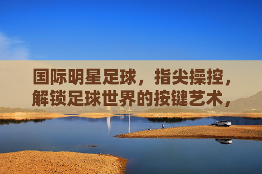 国际明星足球，指尖操控，解锁足球世界的按键艺术，国际明星足球，指尖操控，解锁足球世界的按键艺术