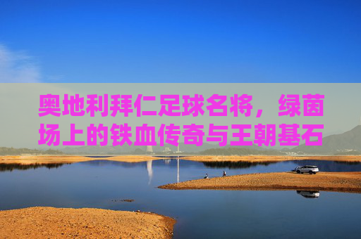 奥地利拜仁足球名将，绿茵场上的铁血传奇与王朝基石，奥地利拜仁足球名将，绿茵场上的铁血传奇与王朝基石