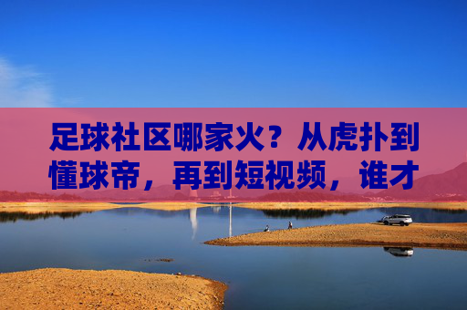 足球社区哪家火?从虎扑到懂球帝,再到短视频,谁才是球迷的精神聚集地?足球社区哪家火?从虎扑到懂球帝,再到短视频,谁才是球迷的精神聚集地?