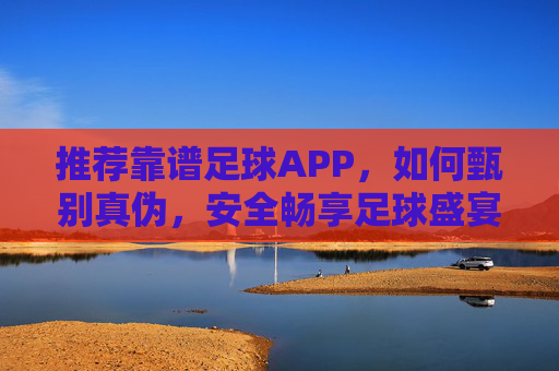推荐靠谱足球APP,如何甄别真伪,安全畅享足球盛宴?如何甄别靠谱足球APP,安全畅享足球盛宴?