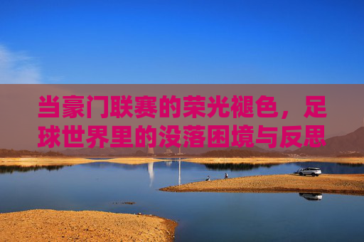 当豪门联赛的荣光褪色，足球世界里的没落困境与反思，当豪门联赛的荣光褪色，足球世界里的没落困境与反思