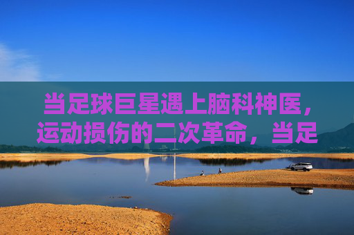 当足球巨星遇上脑科神医,运动损伤的二次革命,当足球巨星遇上脑科神医,运动损伤的二次革命