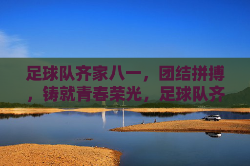 足球队齐家八一，团结拼搏，铸就青春荣光，足球队齐家八一，团结拼搏，铸就青春荣光