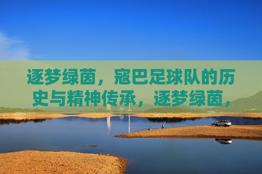 逐梦绿茵，寇巴足球队的历史与精神传承，逐梦绿茵，寇巴足球队的历史与精神传承
