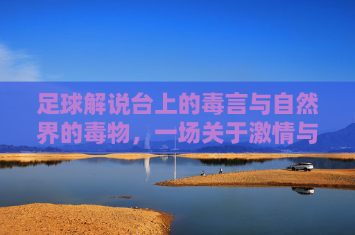 足球解说台上的毒言与自然界的毒物,一场关于激情与致命的跨界探讨,足球解说台上的毒言与自然界的毒物,一场关于激情与致命的跨界探讨