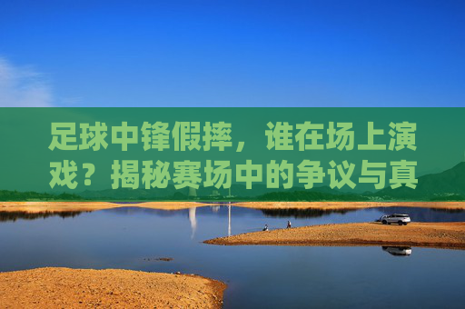 足球中锋假摔,谁在场上演戏?揭秘赛场中的争议与真相,足球中锋假摔,谁在场上演戏?揭秘赛场中的争议与真相