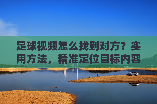 足球视频怎么找到对方？实用方法，精准定位目标内容，足球视频怎么找到对方？实用方法，精准定位目标内容