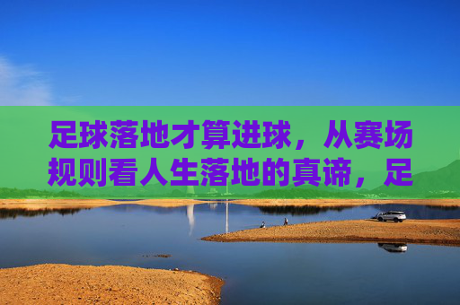 足球落地才算进球，从赛场规则看人生落地的真谛，足球落地才算进球，从赛场规则看人生落地的真谛