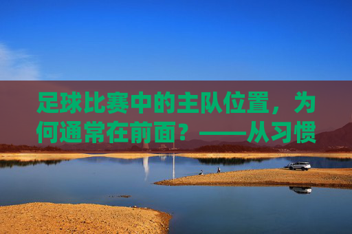 足球比赛中的主队位置,为何通常在前面?——从习惯到传统的解读,足球比赛主队位置为何常居前?习惯与传统下的解读