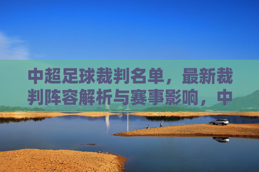 中超足球裁判名单，最新裁判阵容解析与赛事影响，中超最新裁判名单，阵容解析与赛事影响