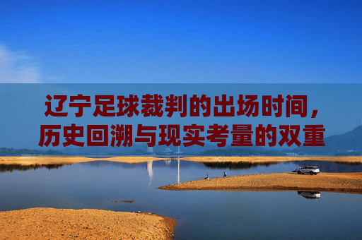 辽宁足球裁判的出场时间,历史回溯与现实考量的双重维度,辽宁足球裁判的出场时间,历史回溯与现实考量的双重维度