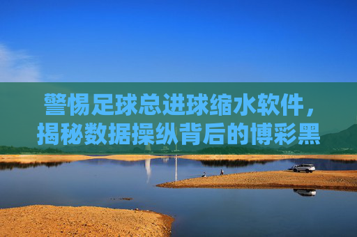 警惕足球总进球缩水软件,揭秘数据操纵背后的博彩黑幕与防范策略,警惕足球总进球缩水软件,揭秘数据操纵背后的博彩黑幕与防范策略