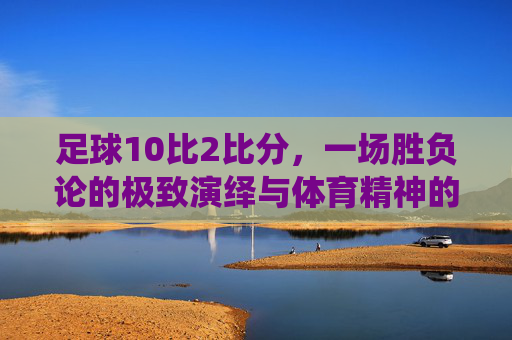 足球10比2比分,一场胜负论的极致演绎与体育精神的拷问