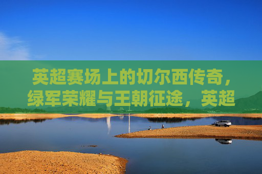 英超赛场上的切尔西传奇，绿军荣耀与王朝征途，英超赛场上的切尔西传奇，绿军荣耀与王朝征途
