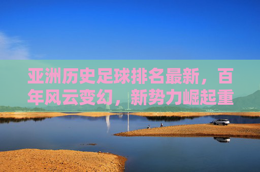 亚洲历史足球排名最新,百年风云变幻,新势力崛起重塑格局,亚洲历史足球排名最新,百年风云变幻,新势力崛起重塑格局
