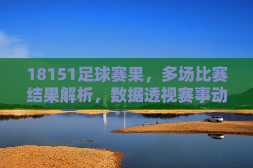 18151足球赛果,多场比赛结果解析,数据透视赛事动态,18151足球赛果,多场结果解析与赛事动态数据透视
