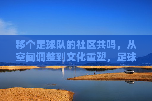 移个足球队的社区共鸣，从空间调整到文化重塑，足球队社区共鸣，从空间调整到文化重塑
