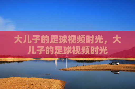 大儿子的足球视频时光,大儿子的足球视频时光