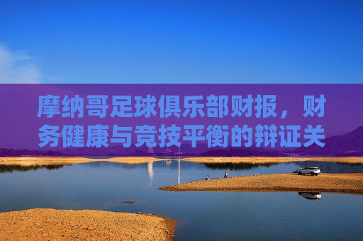 摩纳哥足球俱乐部财报,财务健康与竞技平衡的辩证关系——小国强队的运营智慧探析,摩纳哥足球俱乐部财报,财务健康与竞技平衡的辩证关系——小国强队的运营智慧探析