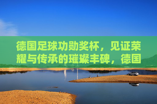 德国足球功勋奖杯,见证荣耀与传承的璀璨丰碑,德国足球功勋奖杯,见证荣耀与传承的璀璨丰碑
