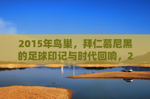 2015年鸟巢,拜仁慕尼黑的足球印记与时代回响,2015年鸟巢,拜仁慕尼黑的足球印记与时代回响