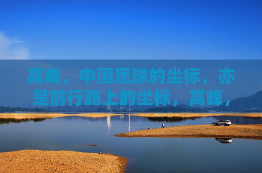 高峰,中国足球的坐标,亦是前行路上的坐标,高峰,中国足球的坐标,亦是前行路上的坐标