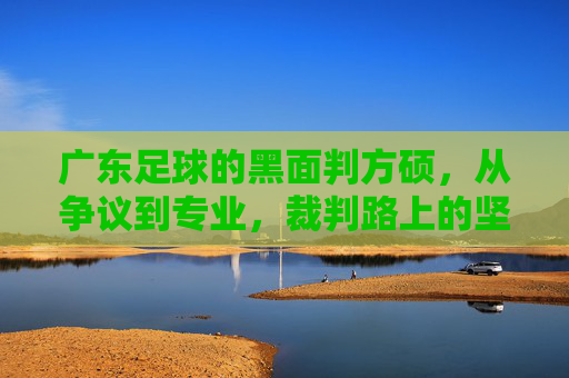 广东足球的黑面判方硕,从争议到专业,裁判路上的坚守与成长,广东足球的黑面判方硕,从争议到专业,裁判路上的坚守与成长