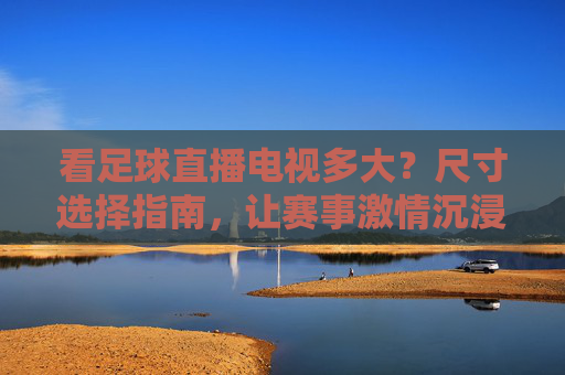看足球直播电视多大？尺寸选择指南，让赛事激情沉浸式体验，看足球直播电视多大？尺寸选择指南，解锁赛事激情沉浸式体验