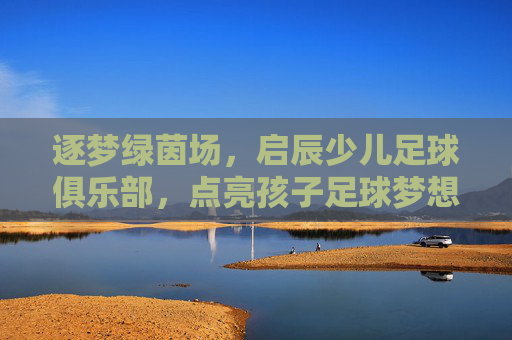 逐梦绿茵场,启辰少儿足球俱乐部,点亮孩子足球梦想的璀璨舞台,逐梦绿茵场,启辰少儿足球俱乐部,点亮孩子足球梦想的璀璨舞台