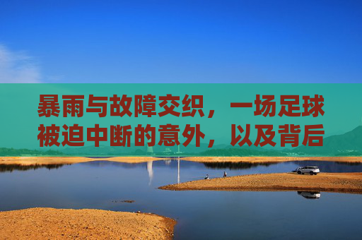 暴雨与故障交织,一场足球被迫中断的意外,以及背后的反思,暴雨与故障交织,一场足球赛的被迫中断与反思